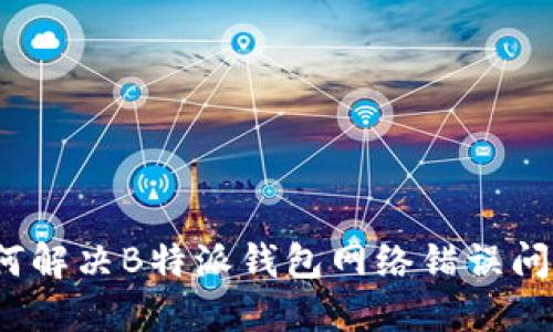 如何解决B特派钱包网络错误问题？