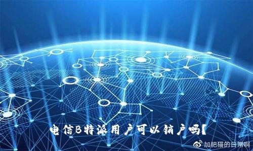 电信B特派用户可以销户吗？