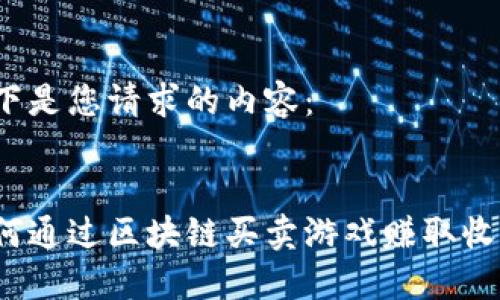 以下是您请求的内容：


如何通过区块链买卖游戏赚取收益？