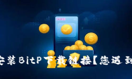 为什么我无法安装BitP下载链接？您遇到过类似问题吗？