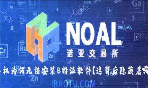 : 华为手机为何无法安装B特派软件？这背后隐藏着哪些原因？