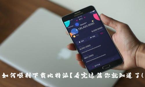 如何顺利下载比特派？看完这篇你就知道了！