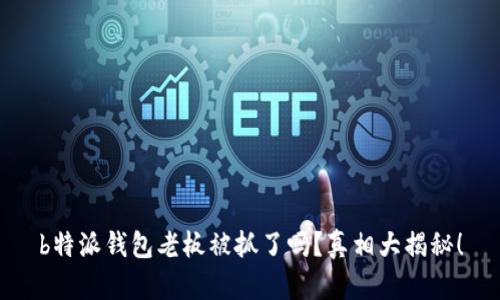 b特派钱包老板被抓了吗？真相大揭秘！