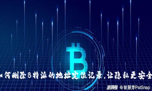 如何删除B特派的地址定位记录，让隐私更安全？
