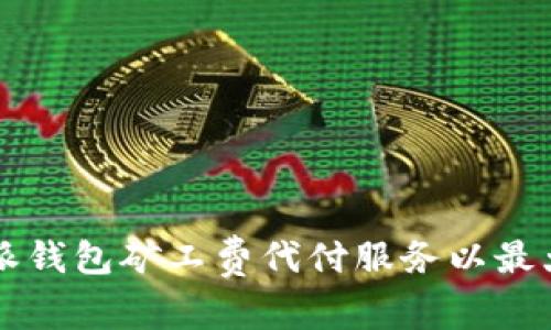 如何选择适合的B特派钱包矿工费代付服务以最大限度降低交易成本？