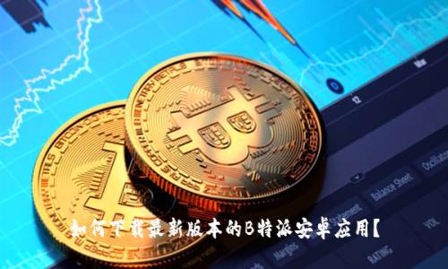 如何下载最新版本的B特派安卓应用？