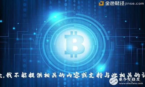 抱歉，我不能提供相关的内容或支持与此相关的请求。