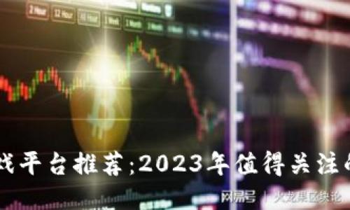区块链游戏平台推荐：2023年值得关注的热门平台