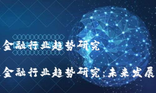 区块链金融行业趋势研究

区块链金融行业趋势研究：未来发展与机遇