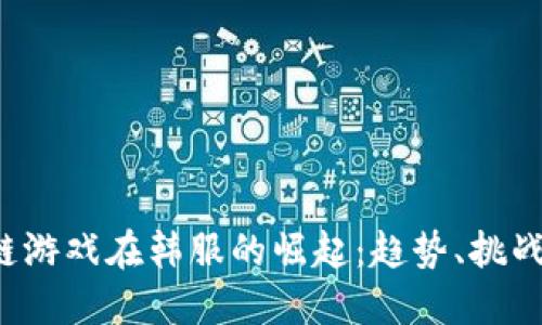  区块链游戏在韩服的崛起：趋势、挑战与未来