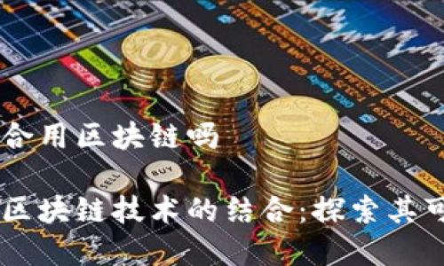 贸易金融适合用区块链吗

贸易金融与区块链技术的结合：探索其可行性与应用