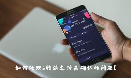 如何处理b特派支付未确认的问题？