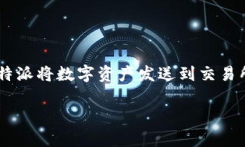 特派是一个提供加密货币交易和投资服务的平台，用户通常通过特派将数字资产发送到交易所进行交易。若想了解如何将特派发送到交易所，以下是详细介绍。

如何将特派钱包中的币发送到交易所