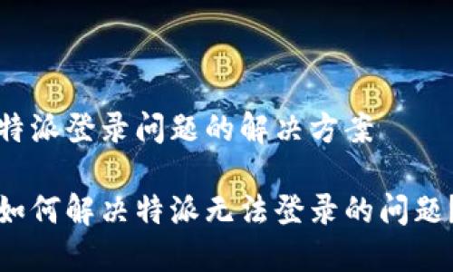 特派登录问题的解决方案

如何解决特派无法登录的问题？