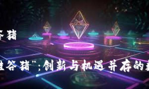 区块链游戏硅谷猪

 区块链游戏“硅谷猪”：创新与机遇并存的数字娱乐新趋势