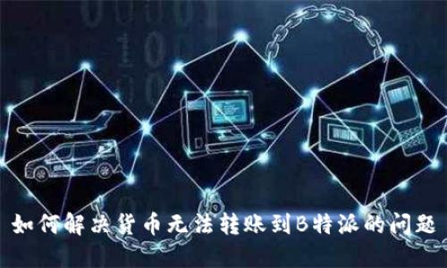 如何解决货币无法转账到B特派的问题
