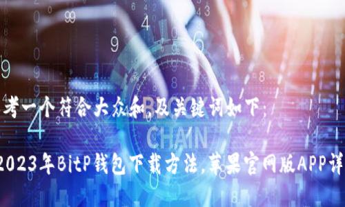 思考一个符合大众和，及关键词如下：

 2023年BitP钱包下载方法，苹果官网版APP详解