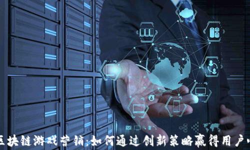 
区块链游戏营销：如何通过创新策略赢得用户心