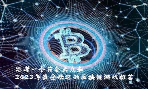 思考一个符合大众和  
2023年最受欢迎的区块链游戏推荐