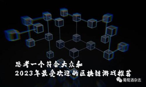 思考一个符合大众和  
2023年最受欢迎的区块链游戏推荐