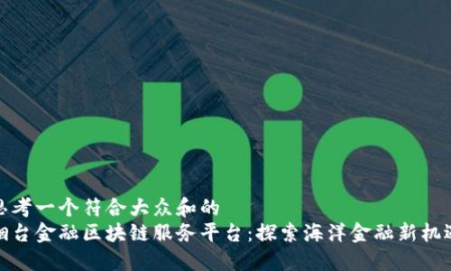 思考一个符合大众和的
烟台金融区块链服务平台：探索海洋金融新机遇