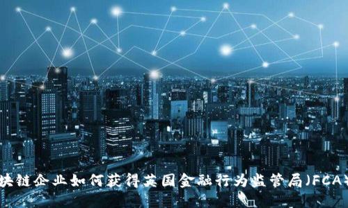 : 区块链企业如何获得英国金融行为监管局（FCA）牌照