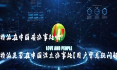 比特派在中国有办事处吗? 比特派是否在中国设立