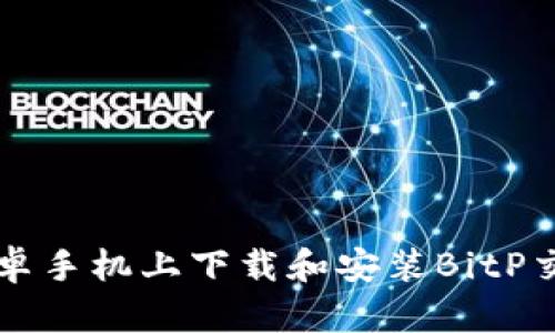 如何在安卓手机上下载和安装BitP交易所应用
