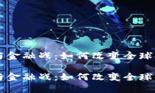 区块链与金融战：如何改变全球金融格局

区块链与金融战：如何改变全球金融格局