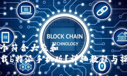 思考一个符合大众和  
如何下载b特派手机版？详细教程与操作指南