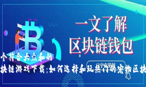 思考一个符合大众和的  
宠物区块链游戏下载：如何选择和玩热门的宠物区块链游戏