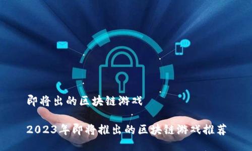 即将出的区块链游戏

2023年即将推出的区块链游戏推荐