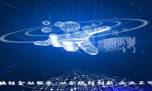 公司备案区块链金融服务：从合规到创新，企业不可或缺的支持