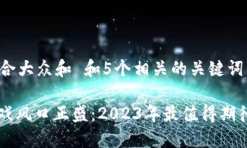 思考一个符合大众和 和5个相关的关键词

: 区块链游戏风口正盛：2023年最值得期待的游戏项目