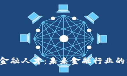 区块链与金融人才:未来金融行业的核心驱动力
