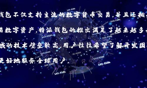 特派钱包是一款由中国公司开发的数字钱包应用，旨在为用户提供便捷的加密货币管理和交易服务。该钱包不仅支持主流的数字货币交易，并且还拥有用户友好的界面和强大的安全性。

有意于普及数字货币和推动金融科技的发展，设计团队致力于用户体验，确保用户能够放心地存储与交易数字资产。特派钱包的推出满足了越来越多受众对于数字资产管理的需求，尤其是在中国市场，随着区块链技术的快速发展，相关应用也在不断涌现。

对于钱包的特点、功能与安全性，用户关心的往往是其背后的公司背景、上市状态、技术支持等。由于该领域的技术壁垒较高，用户往往希望了解开发团队的专业性与行业经验。

特派钱包可用于存储、管理和交易多种加密货币，具有良好的用户评价。同时，它还提供了多语言支持，以更好地服务全球用户。

如果您有其他相关的问题或者想要获取更详细的信息，欢迎提出！