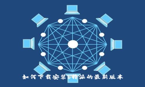 如何下载安装b特派的最新版本