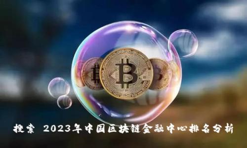 搜索 2023年中国区块链金融中心排名分析